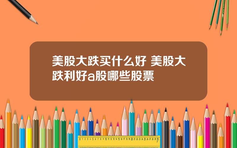 美股大跌买什么好 美股大跌利好a股哪些股票